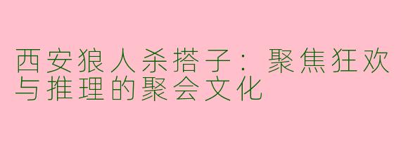 西安狼人杀搭子：聚焦狂欢与推理的聚会文化