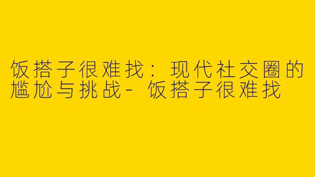 饭搭子很难找：现代社交圈的尴尬与挑战
