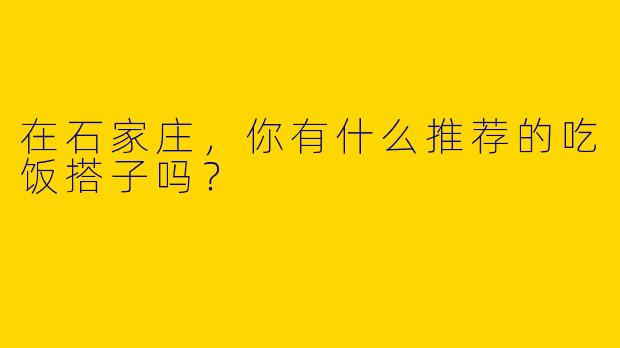 在石家庄,你有什么推荐的吃饭搭子吗?
