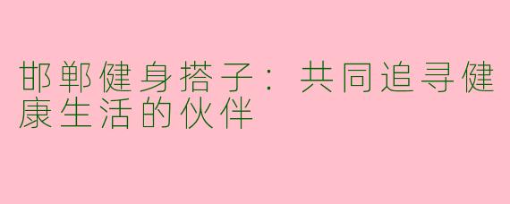 邯郸健身搭子：共同追寻健康生活的伙伴