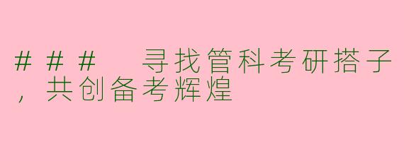 ### 寻找管科考研搭子，共创备考辉煌