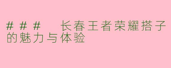 ### 长春王者荣耀搭子的魅力与体验