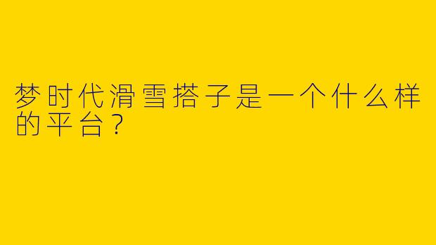 梦时代滑雪搭子是一个什么样的平台?