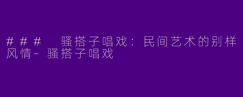 ### 骚搭子唱戏：民间艺术的别样风情-骚搭子唱戏