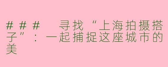 ### 寻找“上海拍摄搭子”：一起捕捉这座城市的美