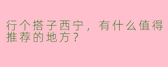 行个搭子西宁,有什么值得推荐的地方?