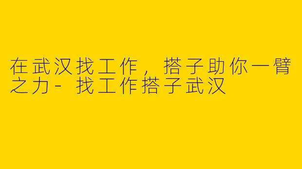 在武汉找工作，搭子助你一臂之力-找工作搭子武汉