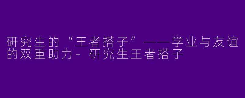 研究生的“王者搭子”——学业与友谊的双重助力
