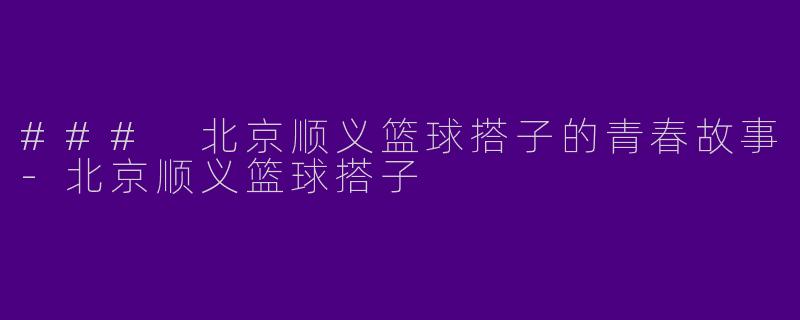 ### 北京顺义篮球搭子的青春故事