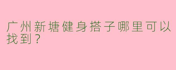广州新塘健身搭子哪里可以找到？  