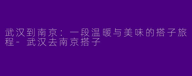 武汉到南京：一段温暖与美味的搭子旅程