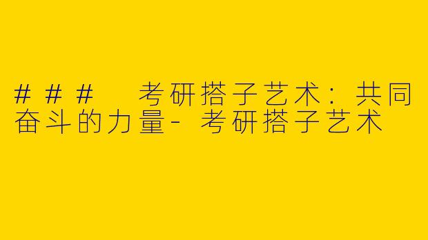 ### 考研搭子艺术：共同奋斗的力量-考研搭子艺术