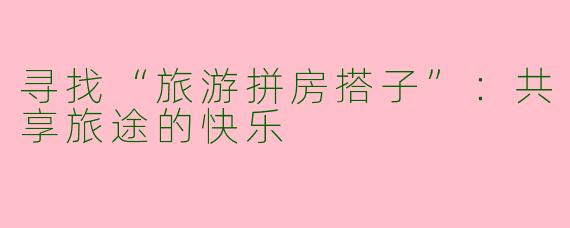 寻找“旅游拼房搭子”：共享旅途的快乐