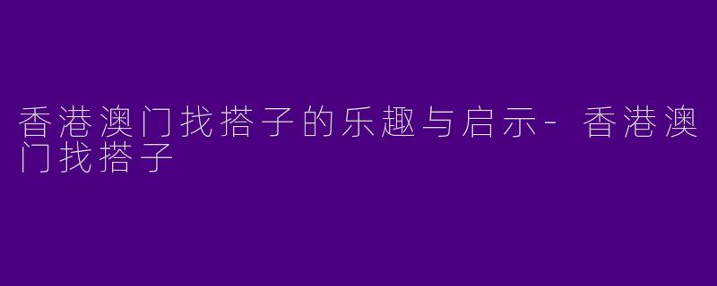 香港澳门找搭子的乐趣与启示-香港澳门找搭子