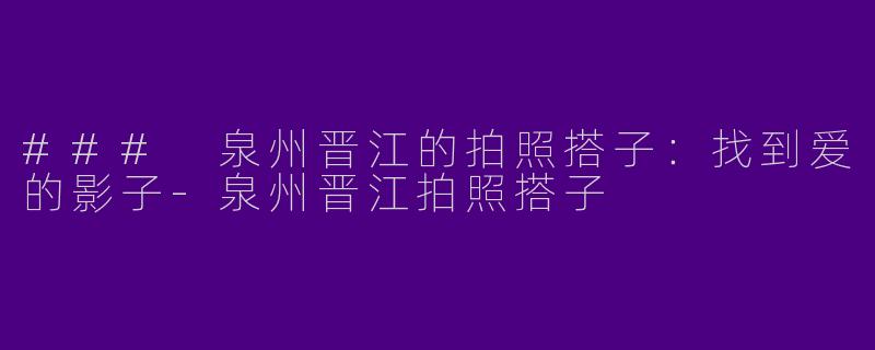 ### 泉州晋江的拍照搭子：找到爱的影子-泉州晋江拍照搭子