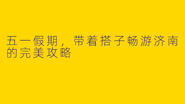五一假期,带着搭子畅游济南的完美攻略