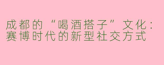 成都的“喝酒搭子”文化：赛博时代的新型社交方式