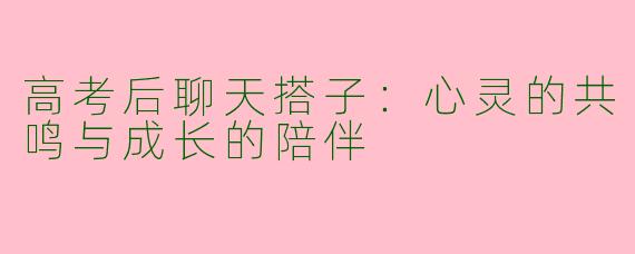 高考后聊天搭子：心灵的共鸣与成长的陪伴