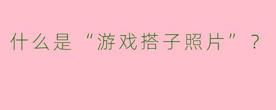 什么是“游戏搭子照片”?