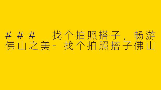### 找个拍照搭子，畅游佛山之美-找个拍照搭子佛山