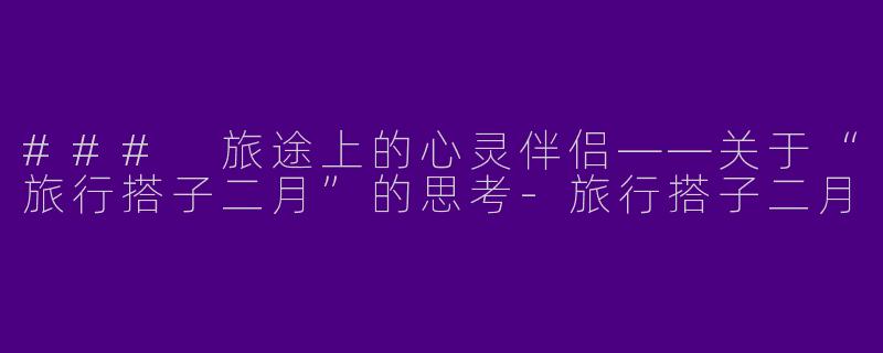 ### 旅途上的心灵伴侣——关于“旅行搭子二月”的思考-旅行搭子二月