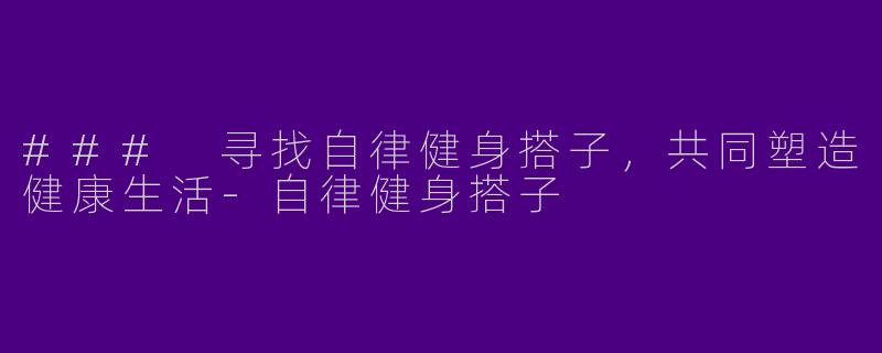 ### 寻找自律健身搭子，共同塑造健康生活-自律健身搭子