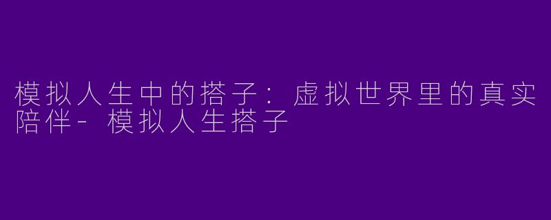 模拟人生中的搭子：虚拟世界里的真实陪伴-模拟人生搭子