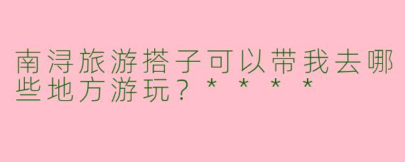 南浔旅游搭子可以带我去哪些地方游玩?****