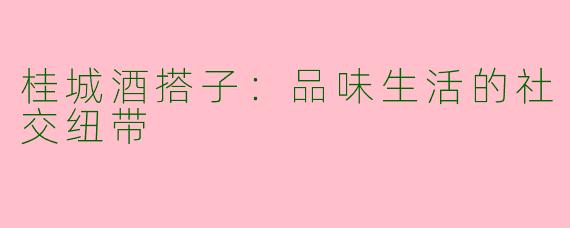 桂城酒搭子：品味生活的社交纽带