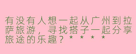 有没有人想一起从广州到拉萨旅游，寻找搭子一起分享旅途的乐趣？****