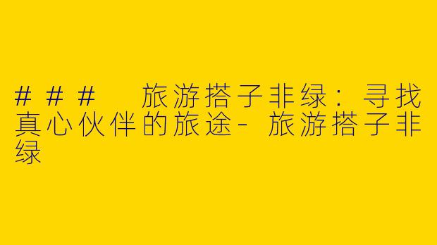### 旅游搭子非绿：寻找真心伙伴的旅途