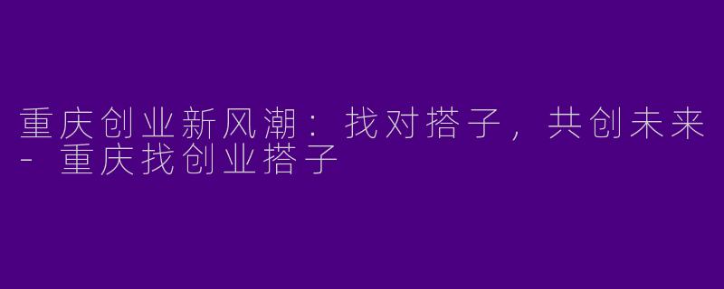 重庆创业新风潮：找对搭子，共创未来-重庆找创业搭子