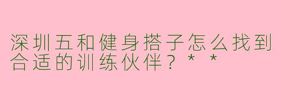 深圳五和健身搭子怎么找到合适的训练伙伴?**