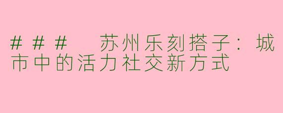 ### 苏州乐刻搭子：城市中的活力社交新方式