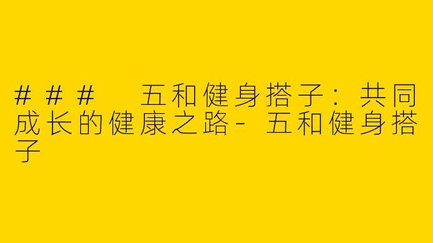 ### 五和健身搭子：共同成长的健康之路-五和健身搭子