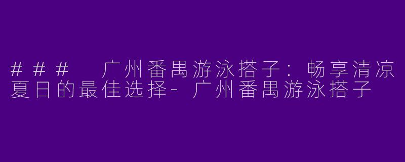 ### 广州番禺游泳搭子：畅享清凉夏日的最佳选择