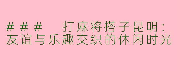 ### 打麻将搭子昆明:友谊与乐趣交织的休闲时光
