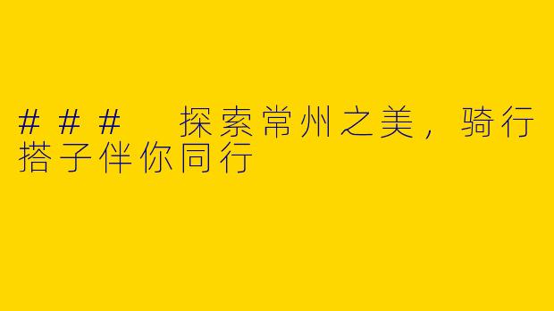 ### 探索常州之美，骑行搭子伴你同行