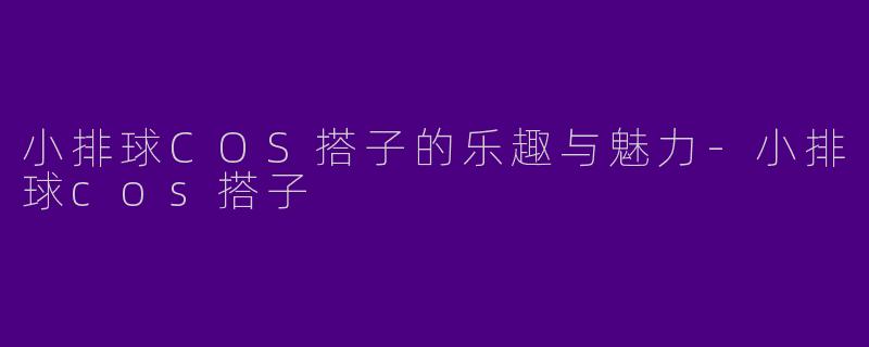 小排球COS搭子的乐趣与魅力-小排球cos搭子