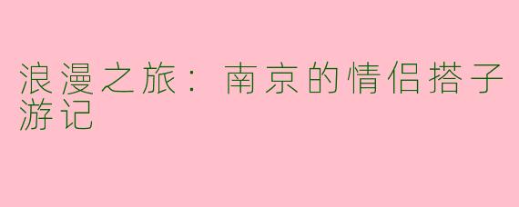 浪漫之旅：南京的情侣搭子游记