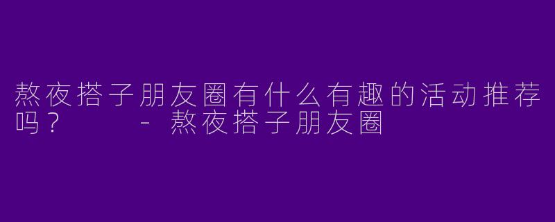 熬夜搭子朋友圈有什么有趣的活动推荐吗?