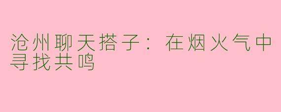 沧州聊天搭子：在烟火气中寻找共鸣