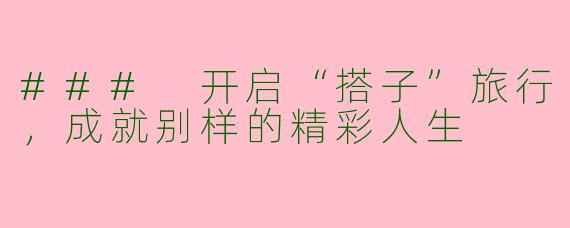 ### 开启“搭子”旅行，成就别样的精彩人生