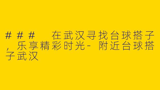 ### 在武汉寻找台球搭子，乐享精彩时光-附近台球搭子武汉