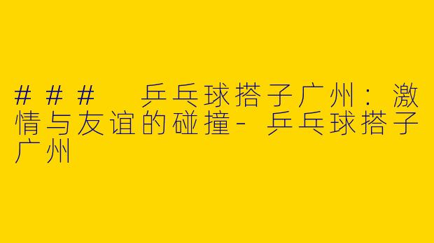 ### 乒乓球搭子广州：激情与友谊的碰撞-乒乓球搭子广州