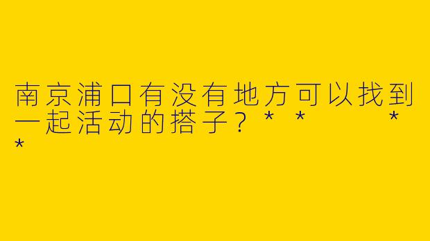 南京浦口有没有地方可以找到一起活动的搭子？**  **