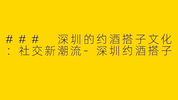 ### 深圳的约酒搭子文化：社交新潮流-深圳约酒搭子