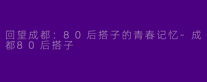 回望成都：80后搭子的青春记忆-成都80后搭子