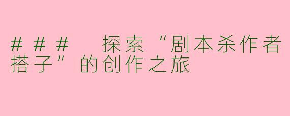 ### 探索“剧本杀作者搭子”的创作之旅