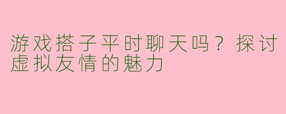 游戏搭子平时聊天吗？探讨虚拟友情的魅力
